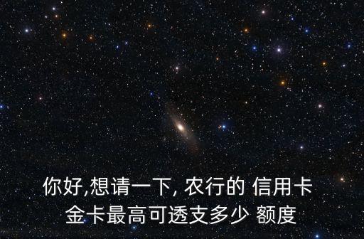 你好,想请一下, 农行的 信用卡 金卡最高可透支多少 额度