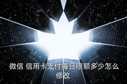  微信 信用卡支付每日限额多少怎么修改
