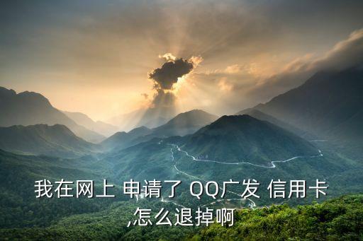 我在网上 申请了 QQ广发 信用卡,怎么退掉啊
