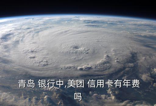  青岛 银行中,美团 信用卡有年费吗