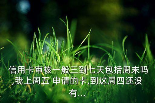  信用卡审核一般三到七天包括周末吗,我上周五 申请的卡,到这周四还没有...