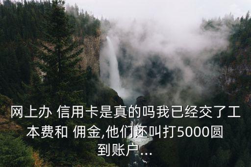 网上办 信用卡是真的吗我已经交了工本费和 佣金,他们还叫打5000圆到账户...