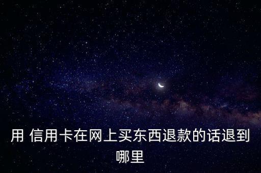 用 信用卡在网上买东西退款的话退到哪里