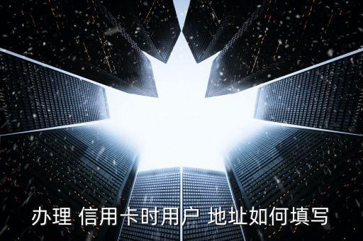 办理 信用卡时用户 地址如何填写
