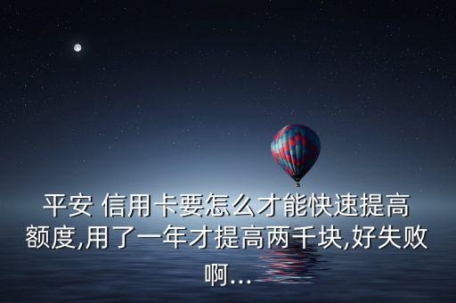  平安 信用卡要怎么才能快速提高 额度,用了一年才提高两千块,好失败啊...