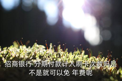 招商银行 分期付款计入刷卡次数吗是不是就可以免 年费呢