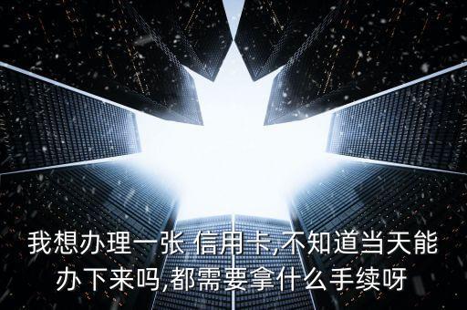 我想办理一张 信用卡,不知道当天能办下来吗,都需要拿什么手续呀