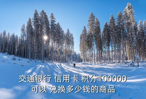 交通银行 信用卡 积分100000可以 兑换多少钱的商品
