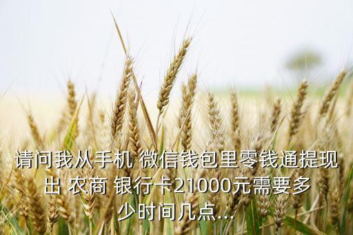 请问我从手机 微信钱包里零钱通提现出 农商 银行卡21000元需要多少时间几点...