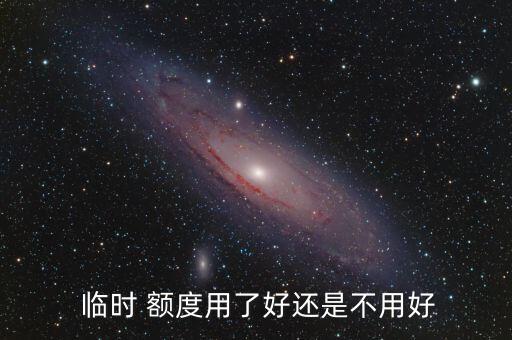  临时 额度用了好还是不用好