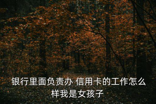  银行里面负责办 信用卡的工作怎么样我是女孩子