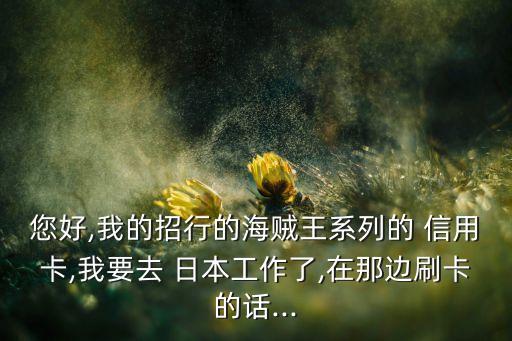 您好,我的招行的海贼王系列的 信用卡,我要去 日本工作了,在那边刷卡的话...