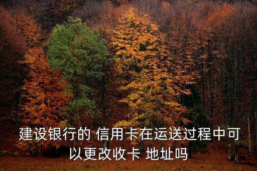  建设银行的 信用卡在运送过程中可以更改收卡 地址吗