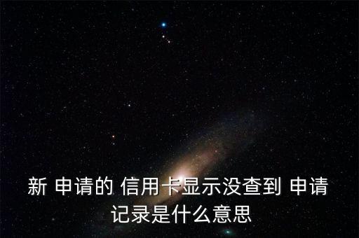 新 申请的 信用卡显示没查到 申请 记录是什么意思