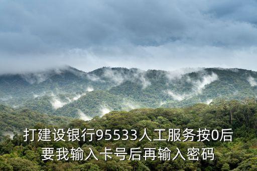 打建设银行95533人工服务按0后要我输入卡号后再输入密码