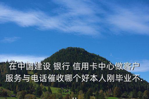 在中国建设 银行 信用卡中心做客户服务与电话催收哪个好本人刚毕业不...
