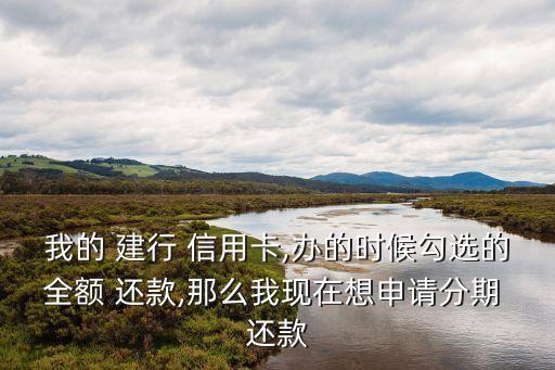 我的 建行 信用卡,办的时候勾选的全额 还款,那么我现在想申请分期 还款