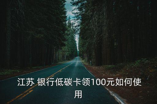  江苏 银行低碳卡领100元如何使用
