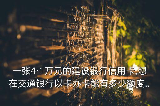 一张4·1万元的建设银行信用卡,想在交通银行以卡办卡能有多少额度...