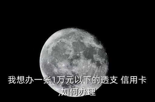 我想办一张1万元以下的透支 信用卡,如何办理