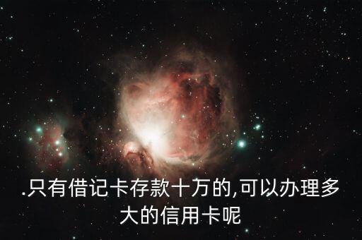 .只有借记卡存款十万的,可以办理多大的信用卡呢