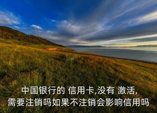  中国银行的 信用卡,没有 激活,需要注销吗如果不注销会影响信用吗