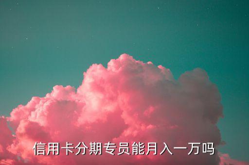信用卡分期专员能月入一万吗