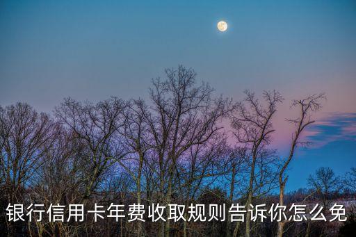 银行信用卡年费收取规则告诉你怎么免