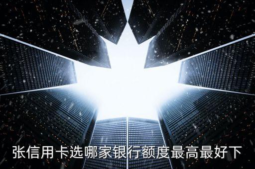 张信用卡选哪家银行额度最高最好下
