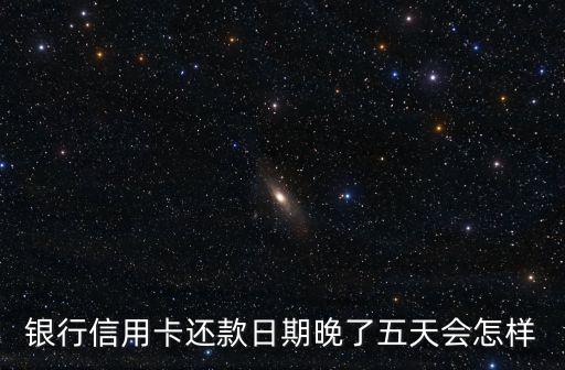 银行信用卡还款日期晚了五天会怎样
