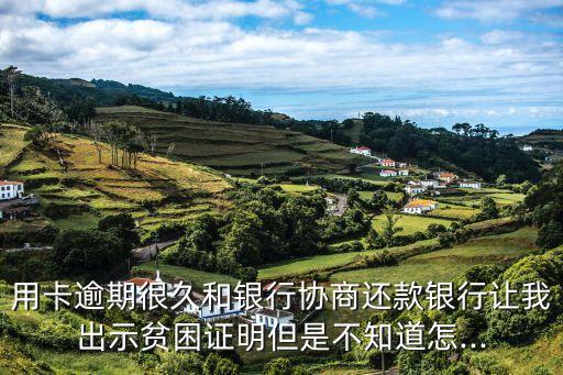 用卡逾期很久和银行协商还款银行让我出示贫困证明但是不知道怎...