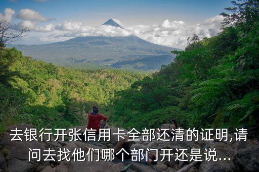 去银行开张信用卡全部还清的证明,请问去找他们哪个部门开还是说...