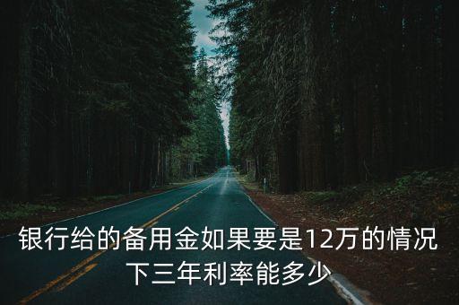 银行给的备用金如果要是12万的情况下三年利率能多少