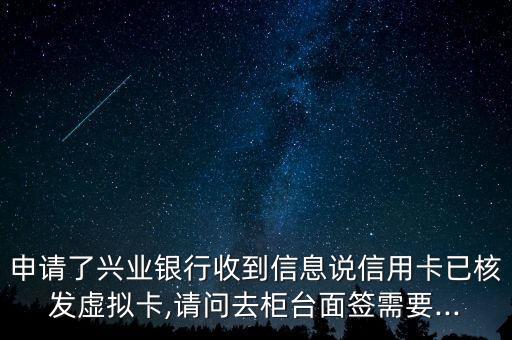申请了兴业银行收到信息说信用卡已核发虚拟卡,请问去柜台面签需要...