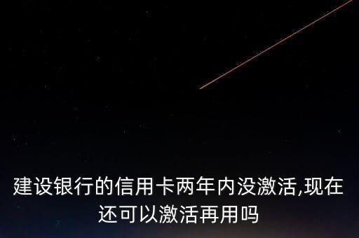 建设银行的信用卡两年内没激活,现在还可以激活再用吗