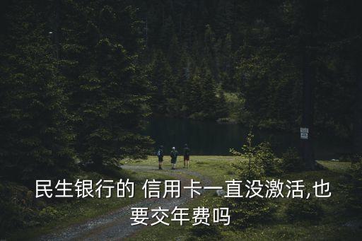  民生银行的 信用卡一直没激活,也要交年费吗
