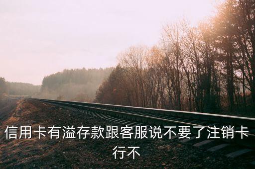 信用卡有溢存款跟客服说不要了注销卡行不
