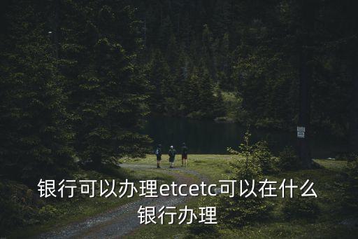 银行可以办理etcetc可以在什么银行办理