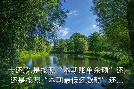 卡还款,是按照“本期账单余额”还,还是按照“本期最低还款额”还...