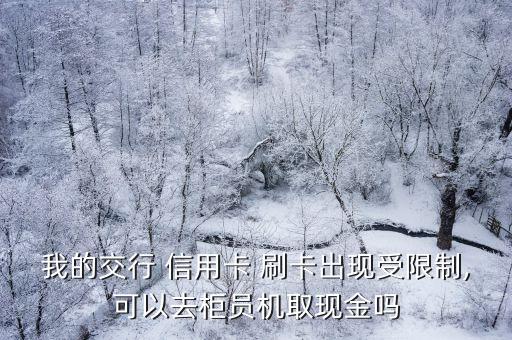 我的交行 信用卡 刷卡出现受限制,可以去柜员机取现金吗
