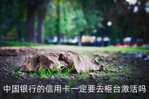 中国银行的信用卡一定要去柜台激活吗