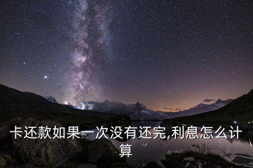 卡还款如果一次没有还完,利息怎么计算