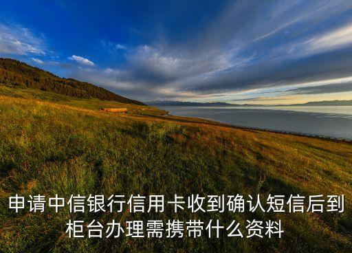 申请中信银行信用卡收到确认短信后到柜台办理需携带什么资料