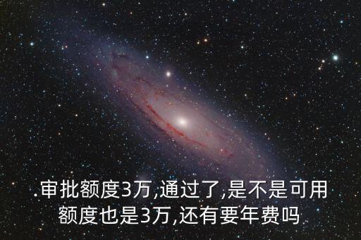 .审批额度3万,通过了,是不是可用额度也是3万,还有要年费吗
