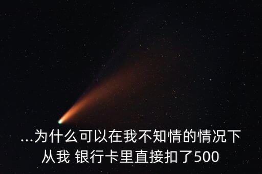...为什么可以在我不知情的情况下从我 银行卡里直接扣了500