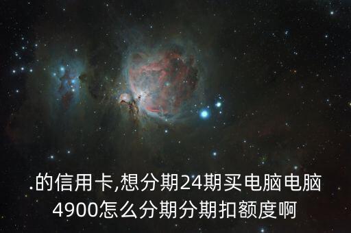 .的信用卡,想分期24期买电脑电脑4900怎么分期分期扣额度啊