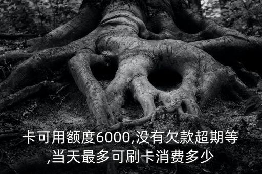 卡可用额度6000,没有欠款超期等,当天最多可刷卡消费多少