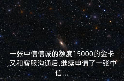 一张中信信诚的额度15000的金卡,又和客服沟通后,继续申请了一张中信...