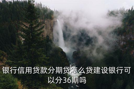 银行信用贷款分期贷怎么贷建设银行可以分36期吗