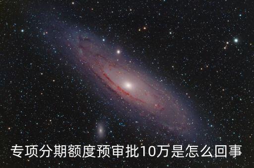 专项分期额度预审批10万是怎么回事